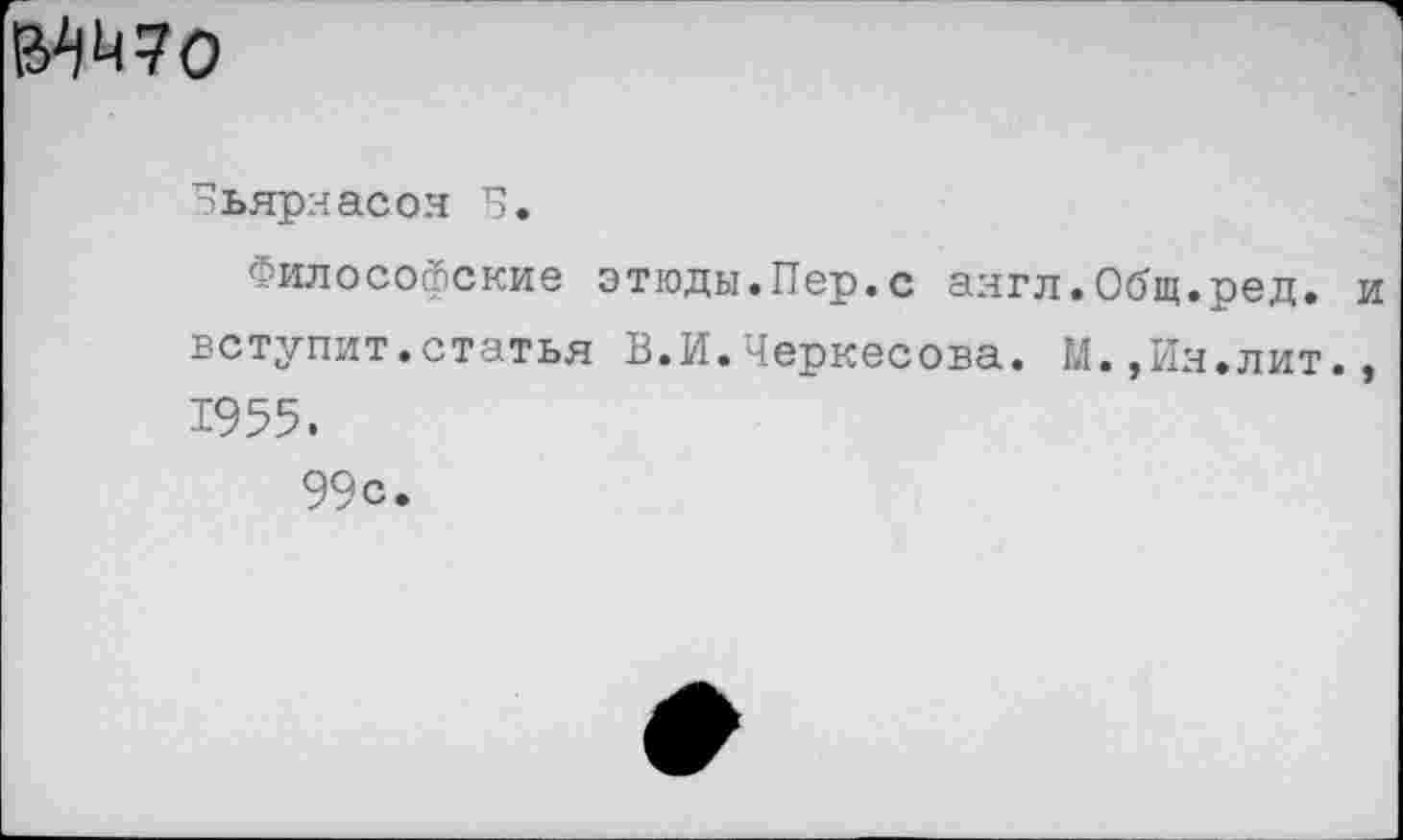 ﻿ММ70
Бьяряасоя Б.
Философские этюды.Пер.с англ.Общ.ред. вступит.статья В.И.Черкесова. М.,Ия.лит. 1955.
99с.